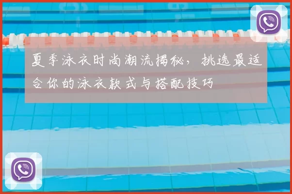 夏季泳衣时尚潮流揭秘，挑选最适合你的泳衣款式与搭配技巧