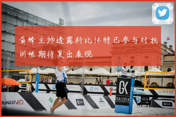 黄蜂主帅透露科比怀特已参与对抗训练期待复出表现