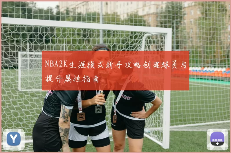NBA2K生涯模式新手攻略创建球员与提升属性指南