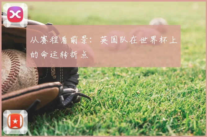 从赛程看前景:英国队在世界杯上的命运转折点