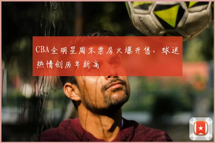 CBA全明星周末票房火爆开售，球迷热情创历年新高