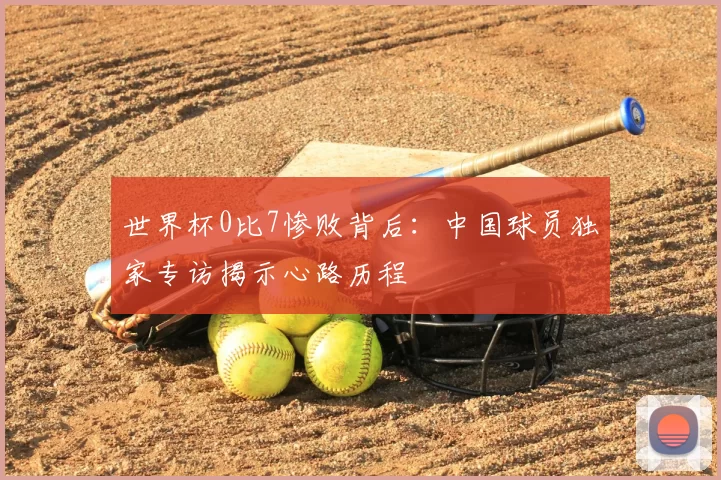 世界杯0比7惨败背后：中国球员独家专访揭示心路历程