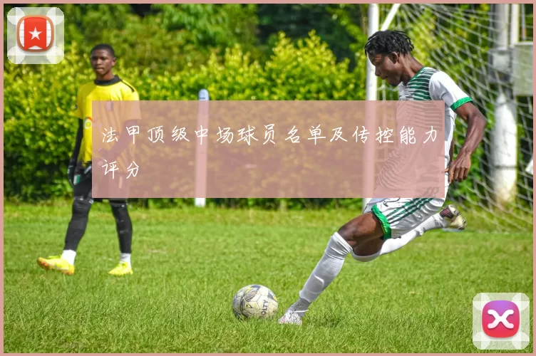 法甲顶级中场球员名单及传控能力评分