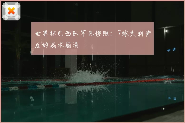世界杯巴西队罕见惨败:7球失利背后的战术崩溃