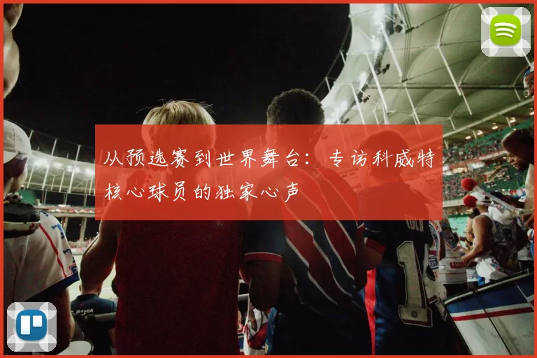 从预选赛到世界舞台:专访科威特核心球员的独家心声