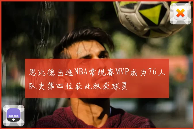 恩比德当选NBA常规赛MVP成为76人队史第四位获此殊荣球员