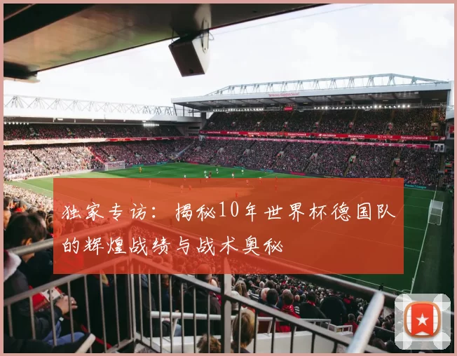 独家专访:揭秘10年世界杯德国队的辉煌战绩与战术奥秘