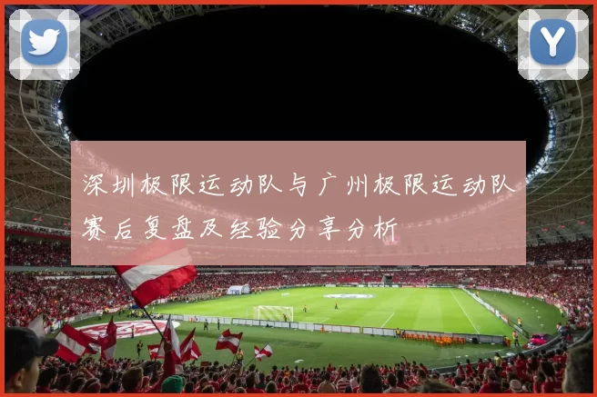 深圳极限运动队与广州极限运动队赛后复盘及经验分享分析
