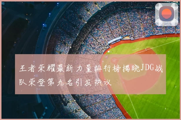 王者荣耀最新力量排行榜揭晓JDG战队荣登第九名引发热议