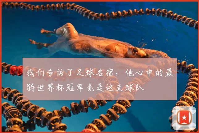 我们专访了足球名宿，他心中的最弱世界杯冠军竟是这支球队