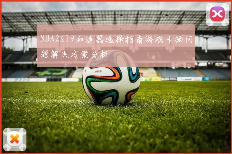 NBA2K19加速器选择指南游戏卡顿问题解决方案分析