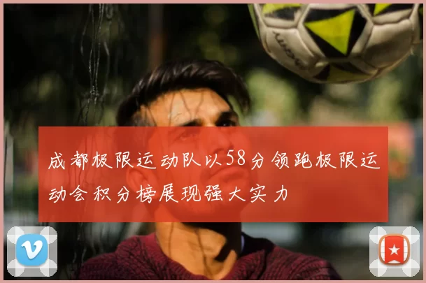 成都极限运动队以58分领跑极限运动会积分榜展现强大实力