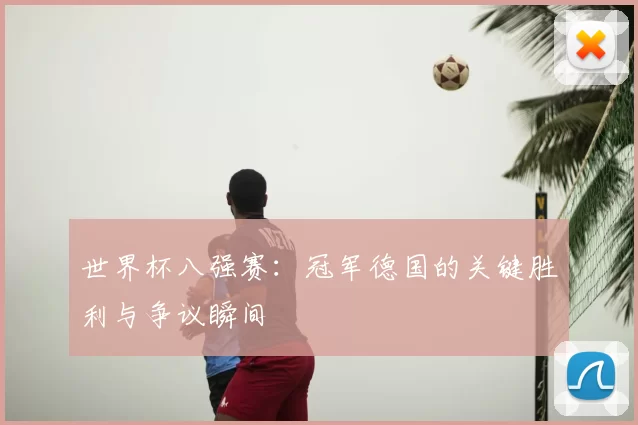 世界杯八强赛：冠军德国的关键胜利与争议瞬间