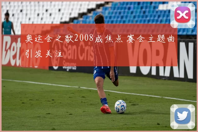 奥运会之歌2008成焦点 赛会主题曲引发关注
