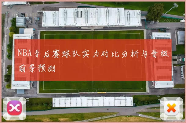 NBA季后赛球队实力对比分析与晋级前景预测