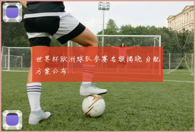 世界杯欧洲球队参赛名额揭晓 分配方案公布