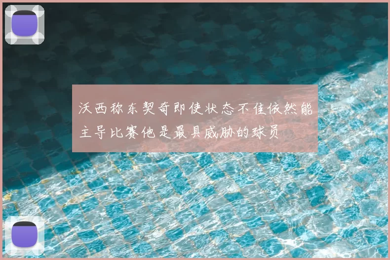 沃西称东契奇即使状态不佳依然能主导比赛他是最具威胁的球员