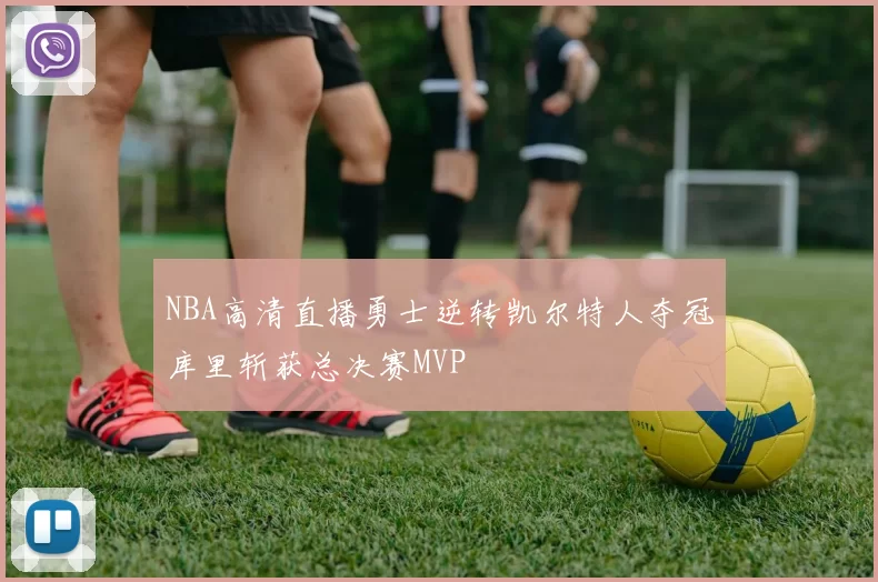 NBA高清直播勇士逆转凯尔特人夺冠库里斩获总决赛MVP
