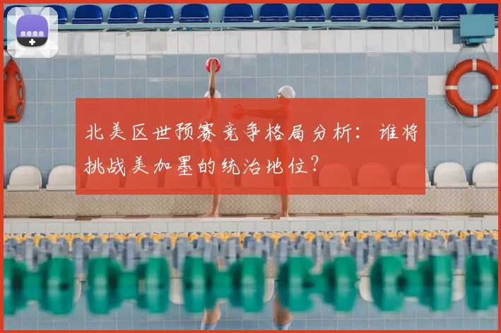 北美区世预赛竞争格局分析:谁将挑战美加墨的统治地位?