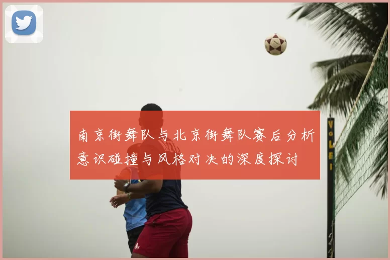 南京街舞队与北京街舞队赛后分析意识碰撞与风格对决的深度探讨