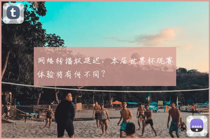 网络转播权延迟，本届世界杯观赛体验将有何不同？