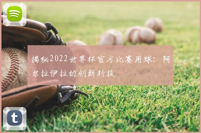 揭秘2022世界杯官方比赛用球：阿尔拉伊拉的创新科技