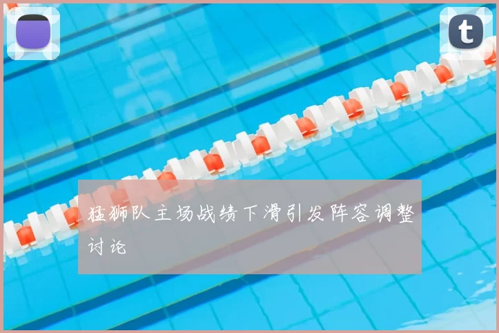 猛狮队主场战绩下滑引发阵容调整讨论