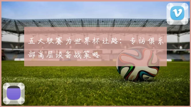 五大联赛为世界杯让路：专访俱乐部高层谈备战策略