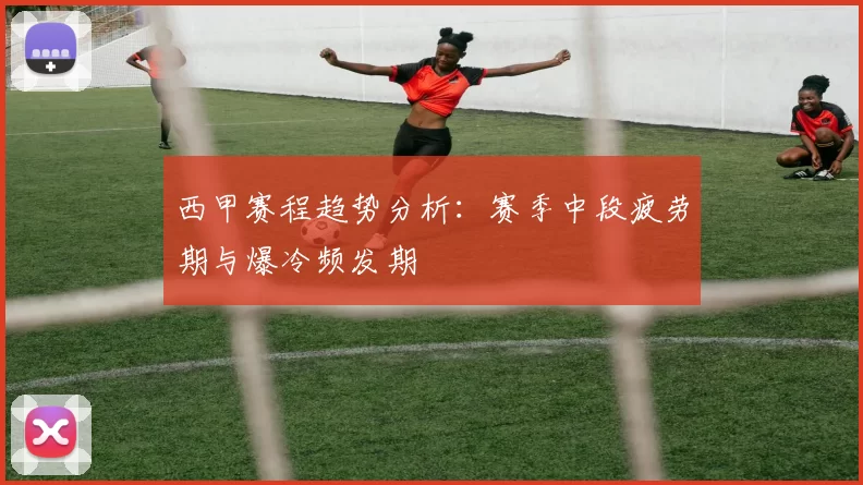 西甲赛程趋势分析:赛季中段疲劳期与爆冷频发期