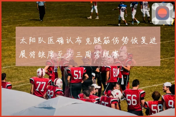 太阳队医确认布克腿筋伤势恢复进展将缺席至少三周常规赛