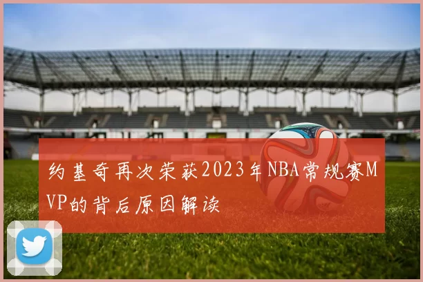 约基奇再次荣获2023年NBA常规赛MVP的背后原因解读