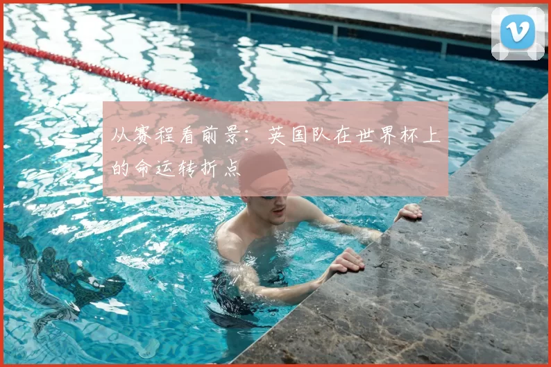从赛程看前景：英国队在世界杯上的命运转折点