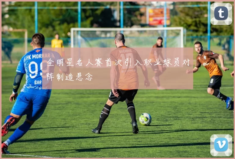 全明星名人赛首次引入职业球员对阵制造悬念