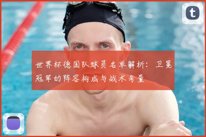 世界杯德国队球员名单解析：卫冕冠军的阵容构成与战术考量