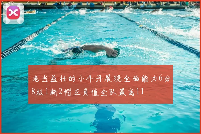 老当益壮的小乔丹展现全面能力6分8板1断2帽正负值全队最高11