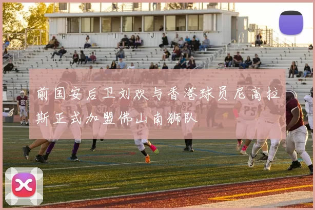 前国安后卫刘欢与香港球员尼高拉斯正式加盟佛山南狮队