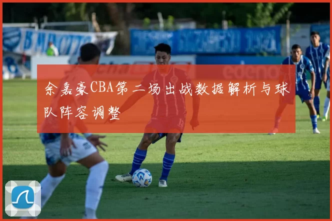余嘉豪CBA第二场出战数据解析与球队阵容调整
