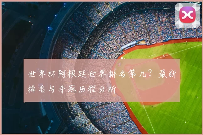 世界杯阿根廷世界排名第几?最新排名与夺冠历程分析