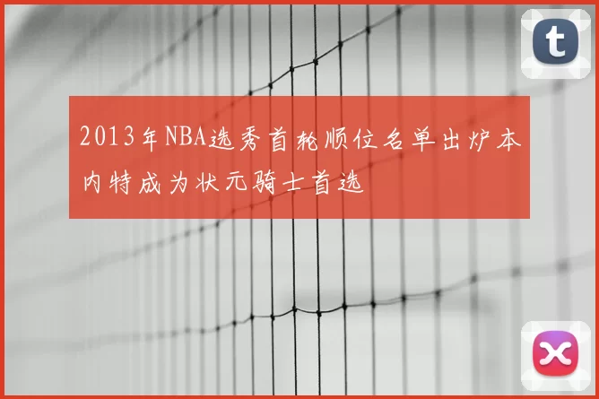 2013年NBA选秀首轮顺位名单出炉本内特成为状元骑士首选