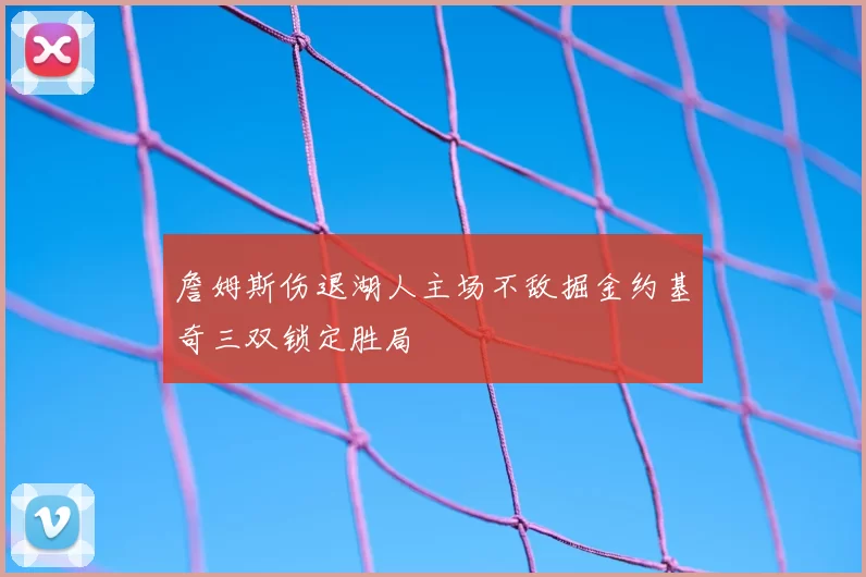 詹姆斯伤退湖人主场不敌掘金约基奇三双锁定胜局