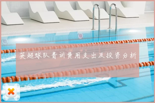 英超球队青训费用支出及投资分析