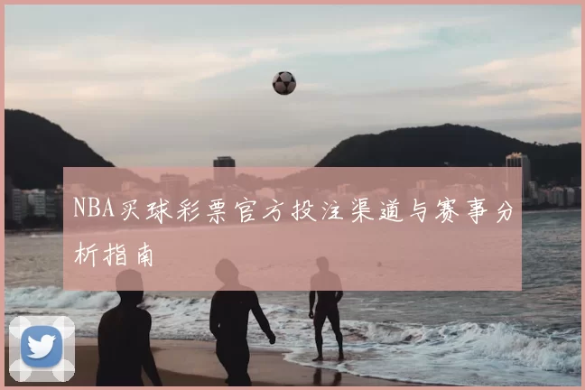 NBA买球彩票官方投注渠道与赛事分析指南