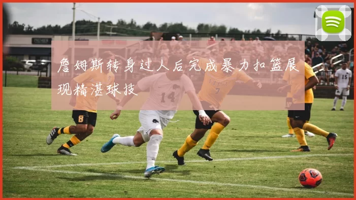 詹姆斯转身过人后完成暴力扣篮展现精湛球技