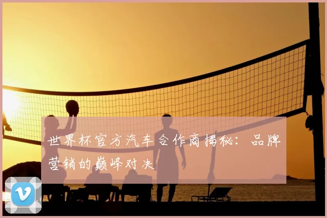 世界杯官方汽车合作商揭秘:品牌营销的巅峰对决