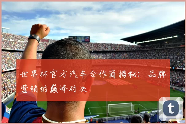 世界杯官方汽车合作商揭秘：品牌营销的巅峰对决