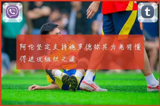 阿伦坚定支持施罗德称其为老将懂得进攻组织之道