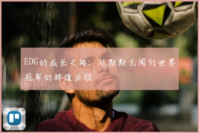 EDG的成长之路：从默默无闻到世界冠军的辉煌历程