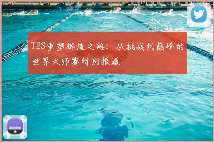 TES重塑辉煌之路：从挑战到巅峰的世界大师赛特别报道