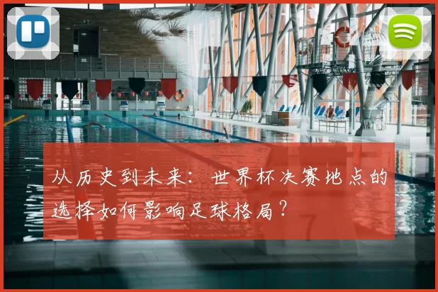从历史到未来：世界杯决赛地点的选择如何影响足球格局？