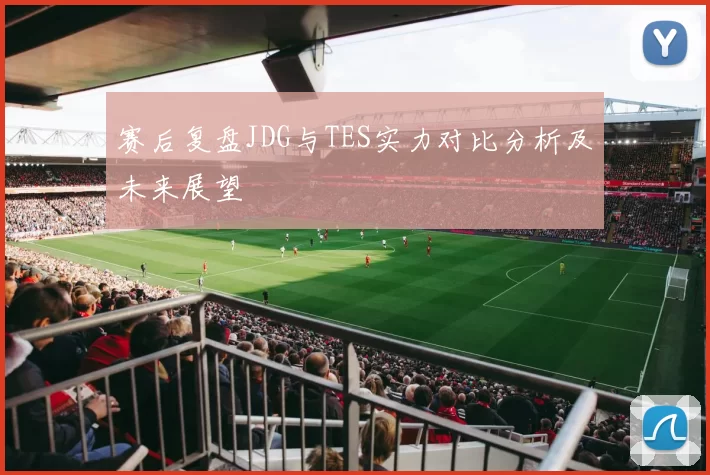 赛后复盘JDG与TES实力对比分析及未来展望